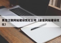 黑龙江做网站建设优化公司（企业网站建设优化）